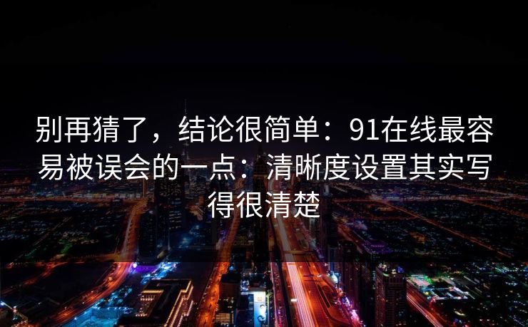 别再猜了,结论很简单:91在线最容易被误会的一点:清晰度设置其实写得很清楚 别再猜了,结论很简单:91在线最容易被误会的一点:清晰度设置其实写得很清楚