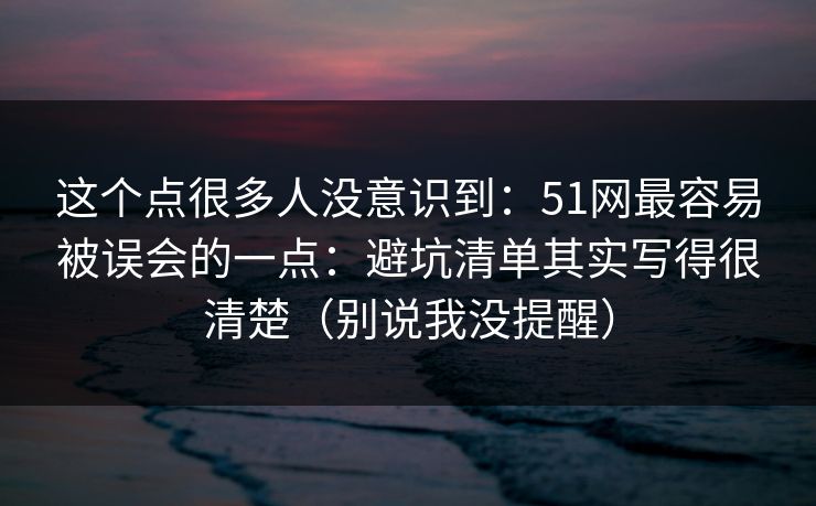 这个点很多人没意识到:51网最容易被误会的一点:避坑清单其实写得很清楚(别说我没提醒) 这个点很多人没意识到:51网最容易被误会的一点:避坑清单其实写得很清楚(别说我没提醒)