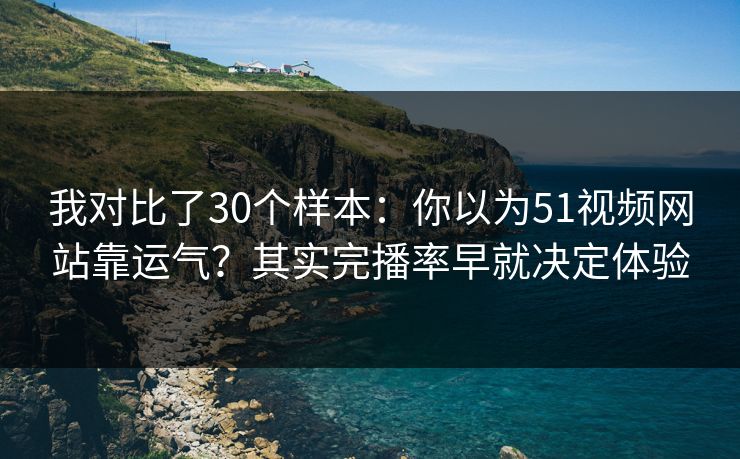 我对比了30个样本:你以为51视频网站靠运气?其实完播率早就决定体验 我对比了30个样本:你以为51视频网站靠运气?其实完播率早就决定体验