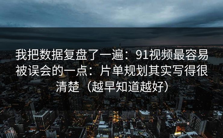 我把数据复盘了一遍：91视频最容易被误会的一点：片单规划其实写得很清楚（越早知道越好）