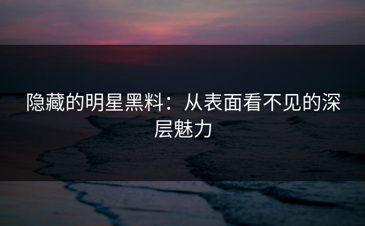 隐藏的明星黑料:从表面看不见的深层魅力 隐藏的明星黑料:从表面看不见的深层魅力