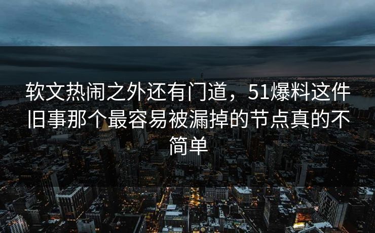 软文热闹之外还有门道，51爆料这件旧事那个最容易被漏掉的节点真的不简单